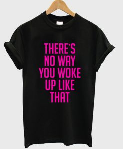 There's No Way You Wake Up Like That T-shirt