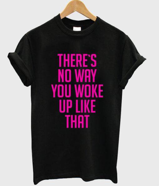 There's No Way You Wake Up Like That T-shirt
