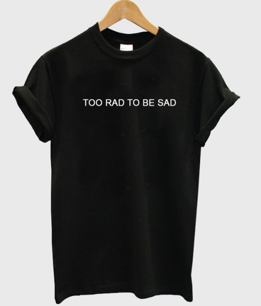 Too Rad To Be Sad T-shirt