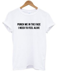 Punch Me In The Face I Need To Feel Alive T-shirt