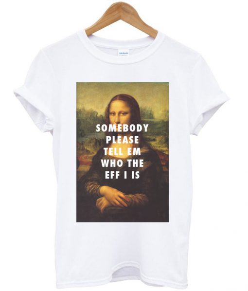 Somebody Please Tell Em Who The Eff I Is Mona Lisa T-shirt