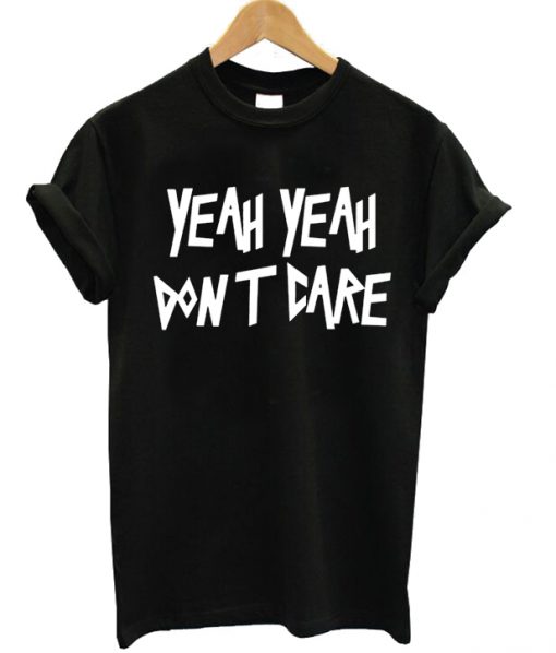 Yeah Yeah Dont Care T-shirt