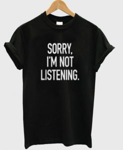 Sorry I`m Not Listening T-shirt