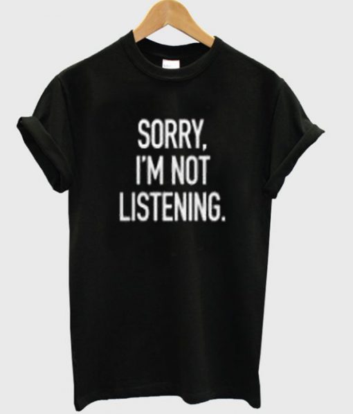 Sorry I`m Not Listening T-shirt