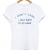 I Don't Care I Just Want To Go Home T-shirt
