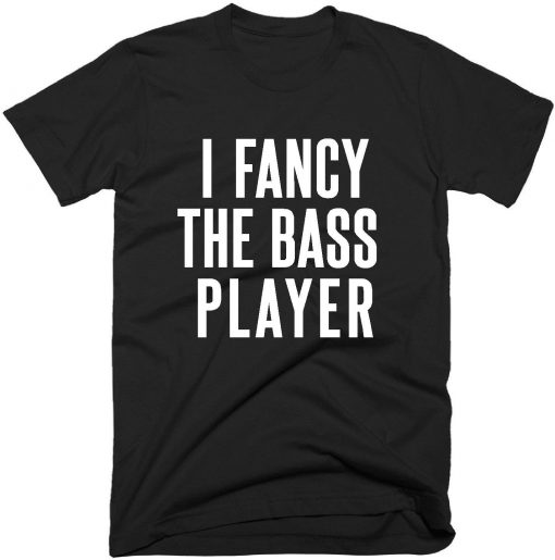 I Fancy The Bass Player Quote T-shirt