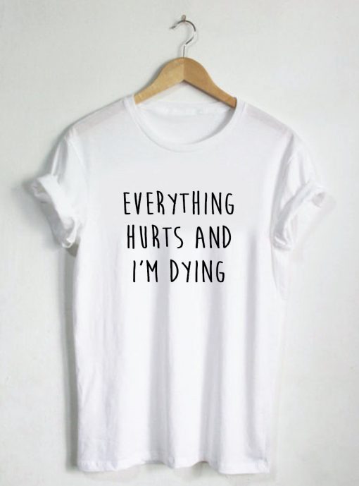 Everything Hurts And I'm Dying T-shirt