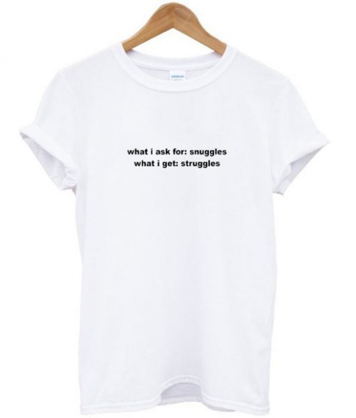 What I Ask For Snuggles What I Get Struggles T-shirt