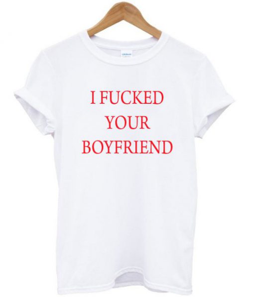 I Fucked Your Boyfriend Quote T-shirt