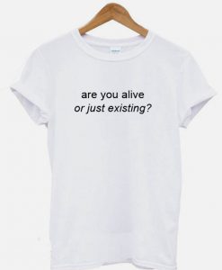 Are You Alive Or Just Existing T-shirt