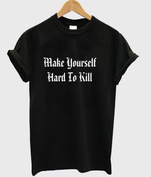 Make Yourself Hard To Kill T-shirt