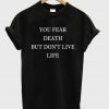 You Fear Death But Dont Live Life T-shirt