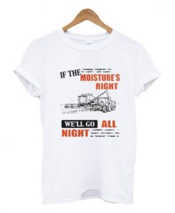 If The Moisture's Right We'll Go All Night T-shirt