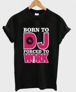 Born To Dj Forced To Work T-shirt