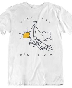 Fuck This I'm Out Funny Boat Sailing Yacht Summer Fishing Gift T-Shirt