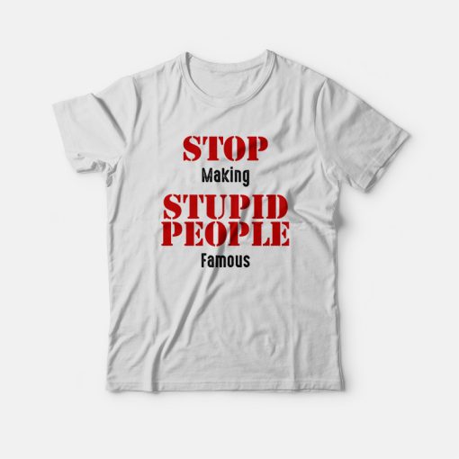 Stop Making Stupid People Famous T-shirt