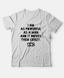AOC I am as Powerful as a Man and it Drives Them Crazy T-shirt