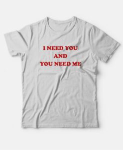 I Need You and You Need Me T-Shirt