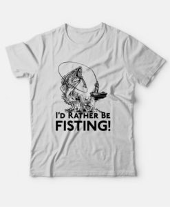 I’d Rather Be Fisting T-Shirt