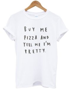 Buy Me Pizza And Tell Me I'm Pretty Tshirt
